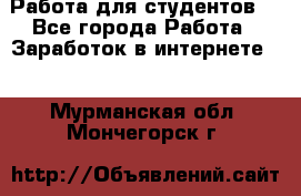 Работа для студентов  - Все города Работа » Заработок в интернете   . Мурманская обл.,Мончегорск г.